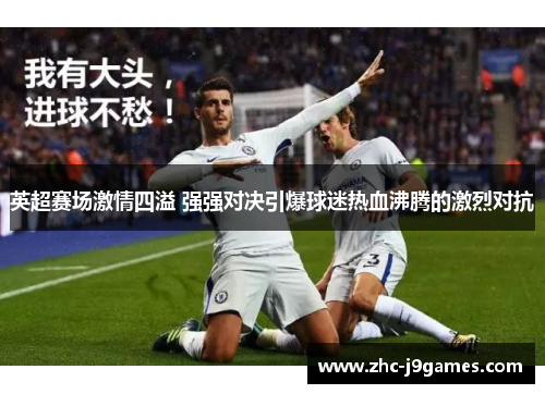 英超赛场激情四溢 强强对决引爆球迷热血沸腾的激烈对抗 英超赛场激情四溢 强强对决引爆球迷热血沸腾的激烈对抗