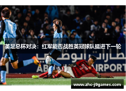 英足总杯对决:红军能否战胜英冠球队挺进下一轮 英足总杯对决:红军能否战胜英冠球队挺进下一轮