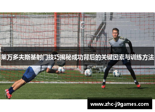 莱万多夫斯基射门技巧揭秘成功背后的关键因素与训练方法 莱万多夫斯基射门技巧揭秘成功背后的关键因素与训练方法
