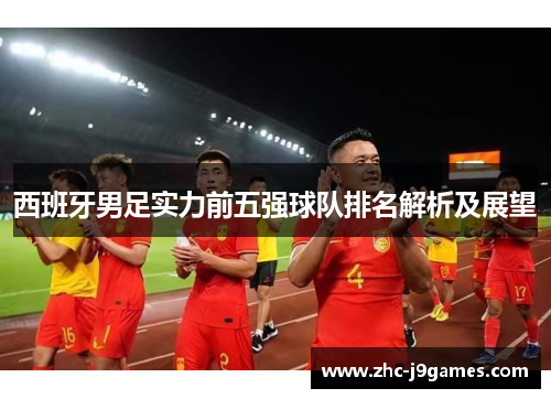 西班牙男足实力前五强球队排名解析及展望 西班牙男足实力前五强球队排名解析及展望