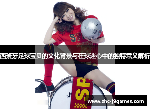 西班牙足球宝贝的文化背景与在球迷心中的独特意义解析 西班牙足球宝贝的文化背景与在球迷心中的独特意义解析