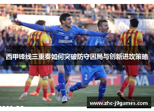 西甲锋线三重奏如何突破防守困局与创新进攻策略 西甲锋线三重奏如何突破防守困局与创新进攻策略