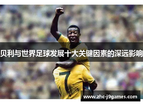 贝利与世界足球发展十大关键因素的深远影响 贝利与世界足球发展十大关键因素的深远影响
