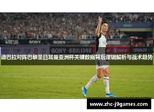迪巴拉对阵巴黎圣日耳曼亚洲杯关键数据背后逻辑解析与战术趋势