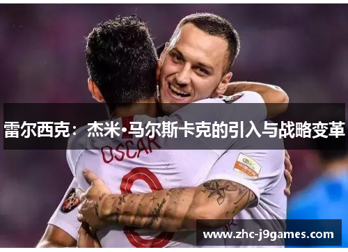 雷尔西克:杰米·马尔斯卡克的引入与战略变革 雷尔西克:杰米·马尔斯卡克的引入与战略变革