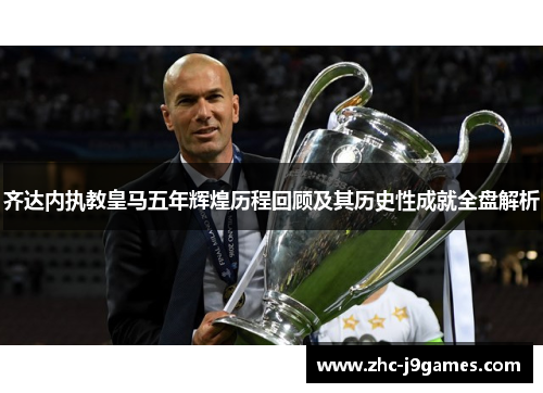 齐达内执教皇马五年辉煌历程回顾及其历史性成就全盘解析